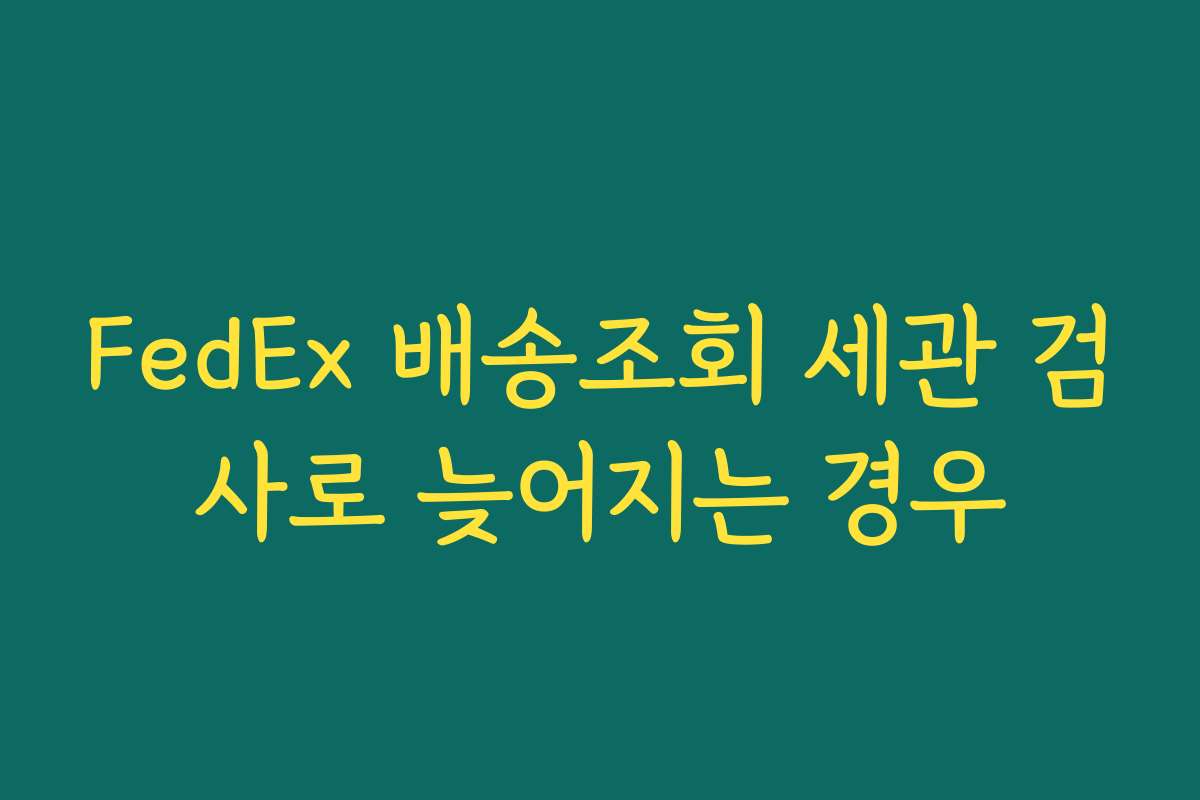 FedEx 배송조회 세관 검사로 늦어지는 경우