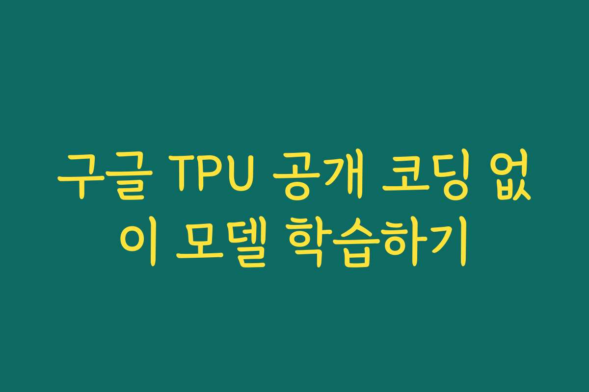 구글 TPU 공개 코딩 없이 모델 학습하기