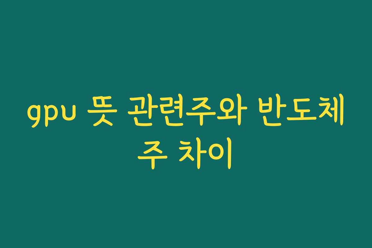 gpu 뜻 관련주와 반도체주 차이