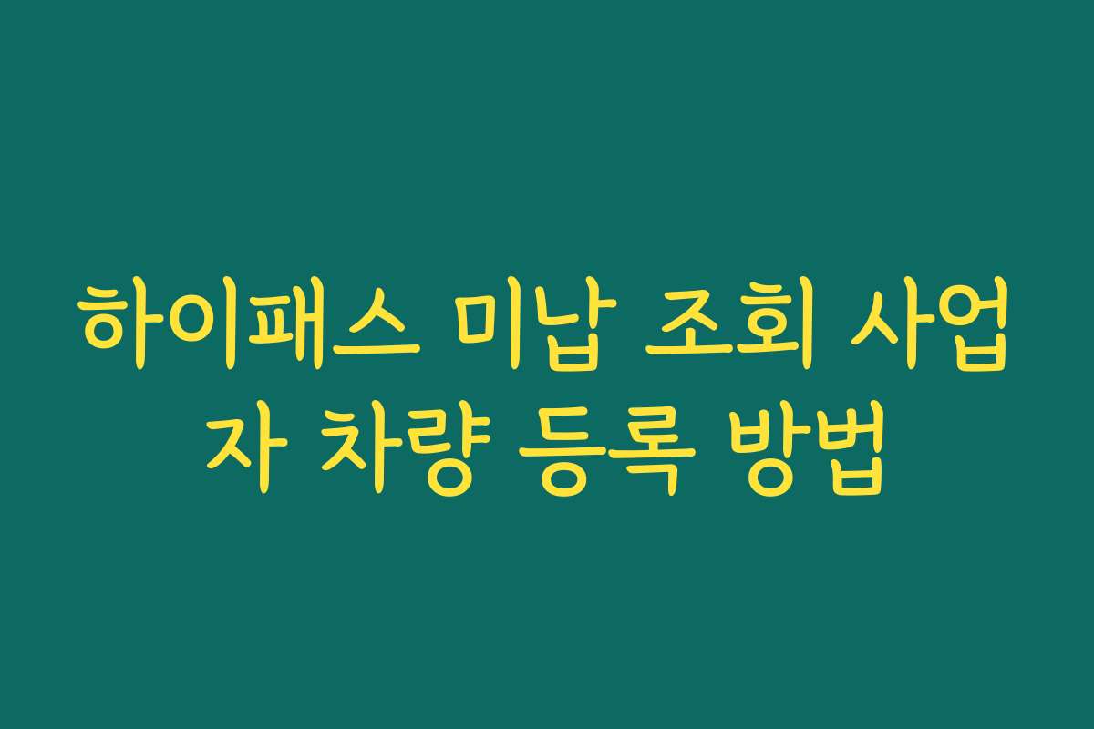 하이패스 미납 조회 사업자 차량 등록 방법