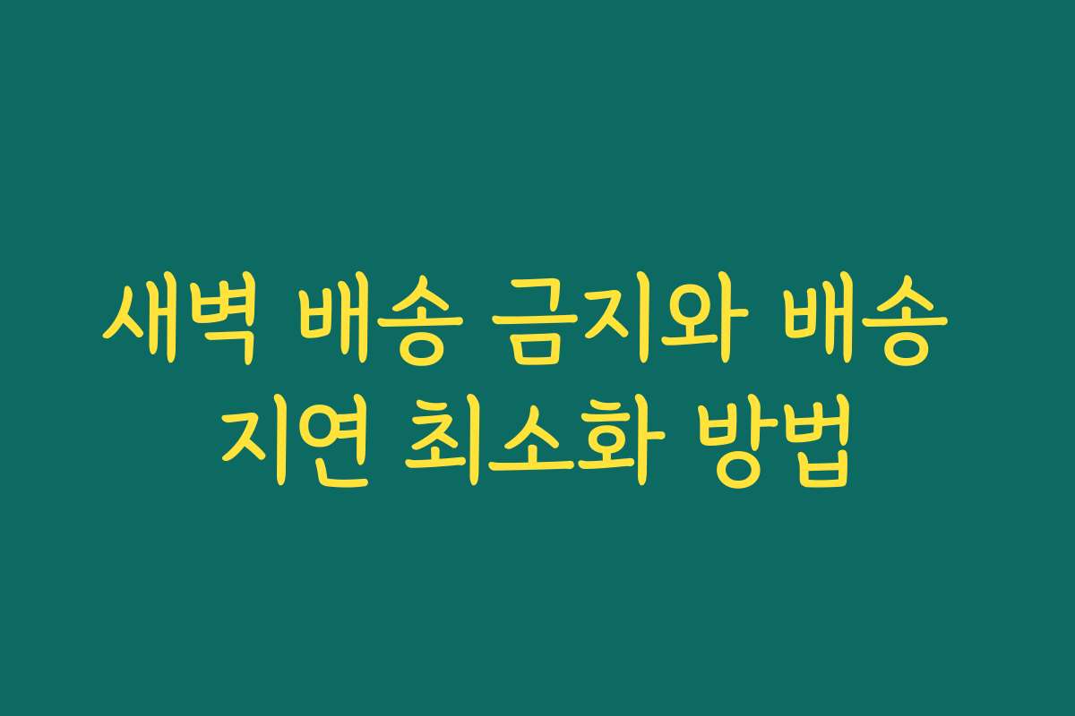 새벽 배송 금지와 배송 지연 최소화 방법