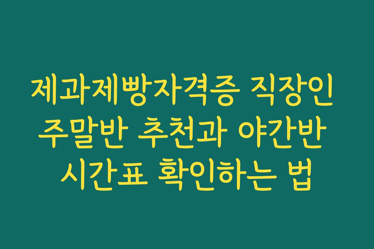 제과제빵자격증 직장인 주말반 추천과 야간반 시간표 확인하는 법