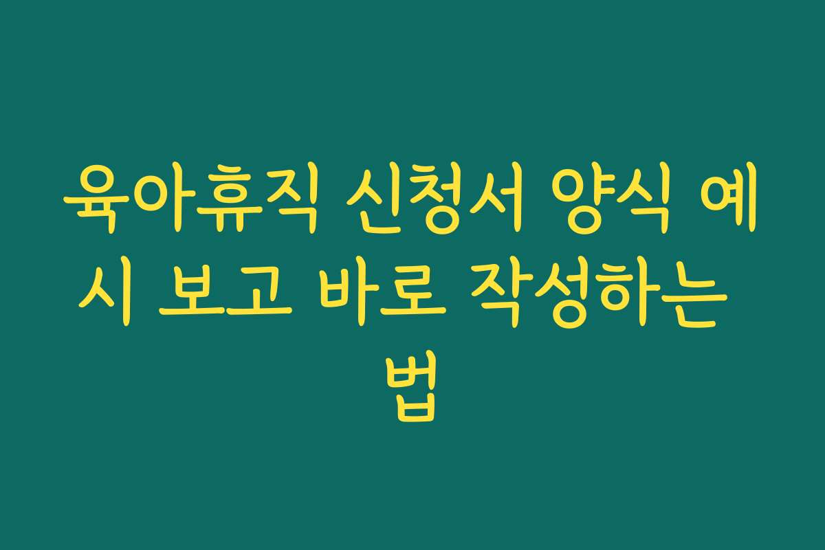 육아휴직 신청서 양식 예시 보고 바로 작성하는 법