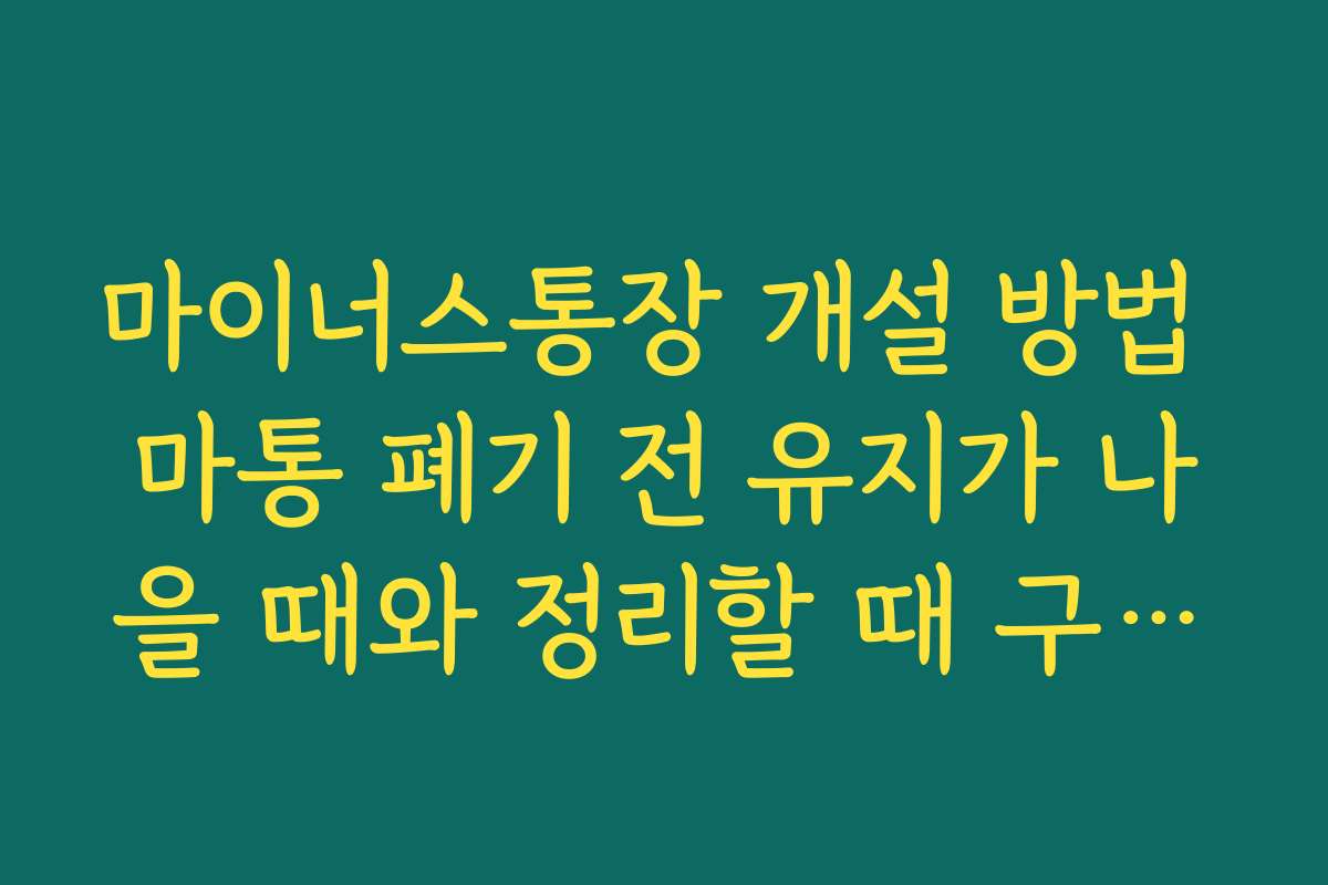 마이너스통장 개설 방법 마통 폐기 전 유지가 나을 때와 정리할 때 구분하는 법
