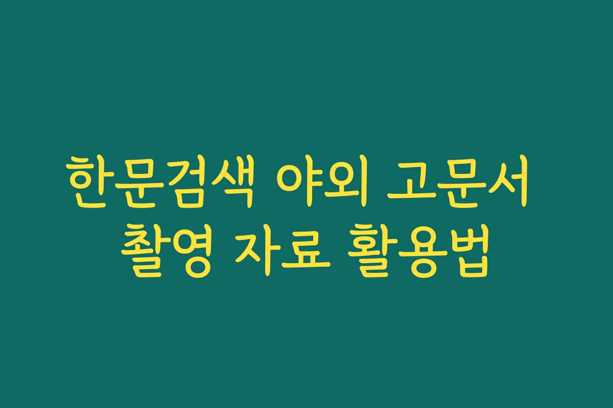 한문검색 야외 고문서 촬영 자료 활용법