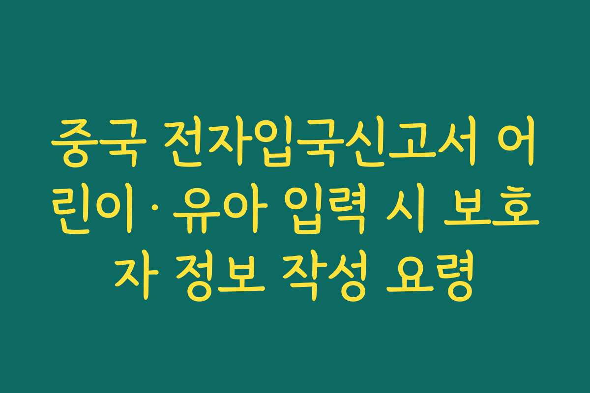 중국 전자입국신고서 어린이·유아 입력 시 보호자 정보 작성 요령