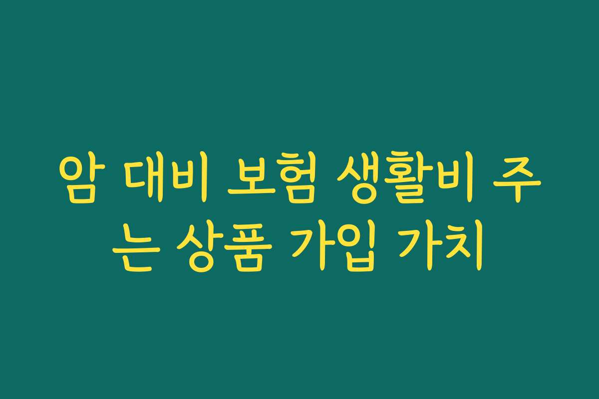 암 대비 보험 생활비 주는 상품 가입 가치