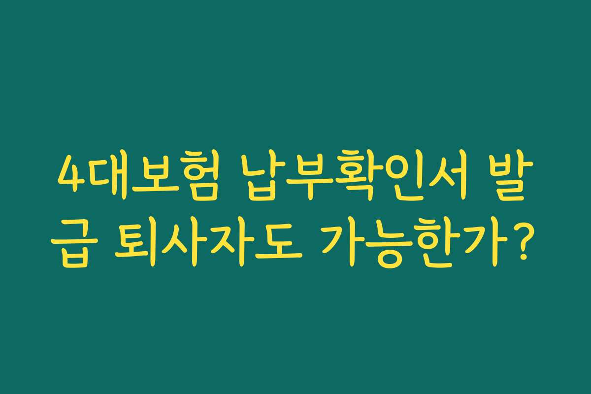 4대보험 납부확인서 발급 퇴사자도 가능한가?