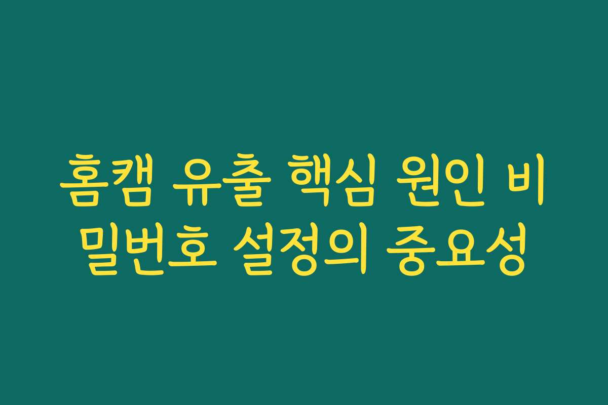 홈캠 유출 핵심 원인 비밀번호 설정의 중요성