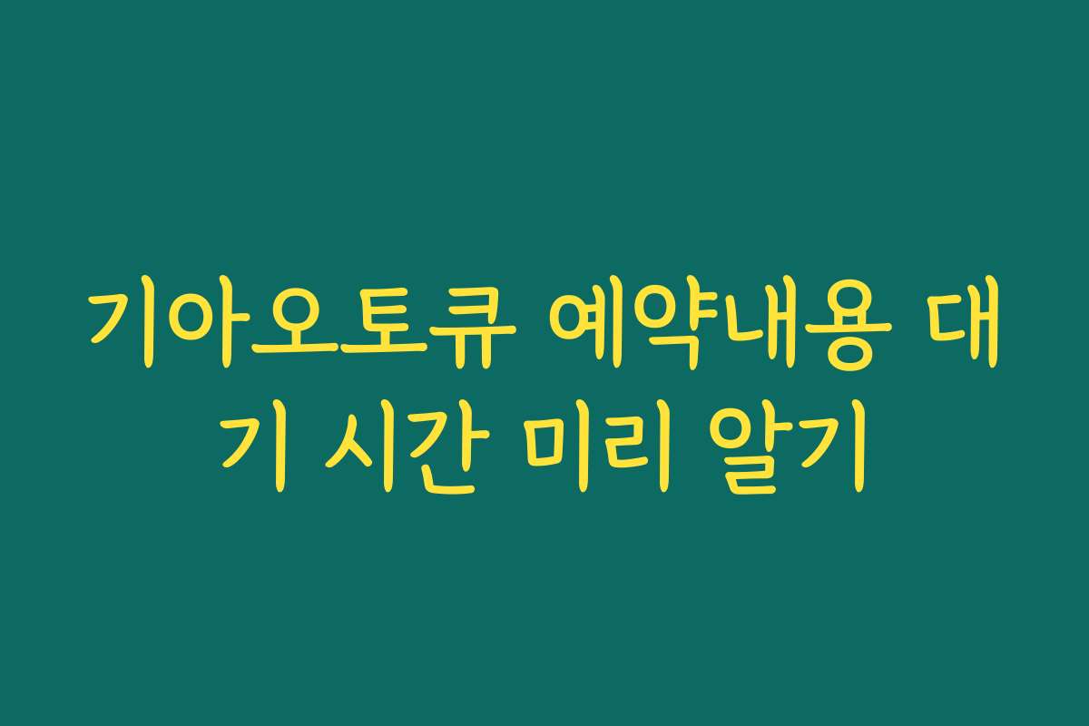 기아오토큐 예약내용 대기 시간 미리 알기
