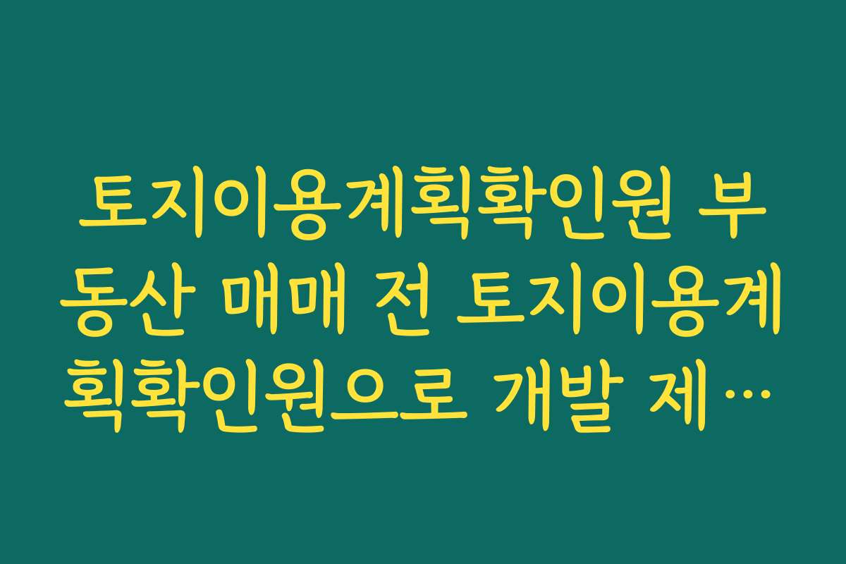 토지이용계획확인원 부동산 매매 전 토지이용계획확인원으로 개발 제한 여부를 확인하는 체크리스트