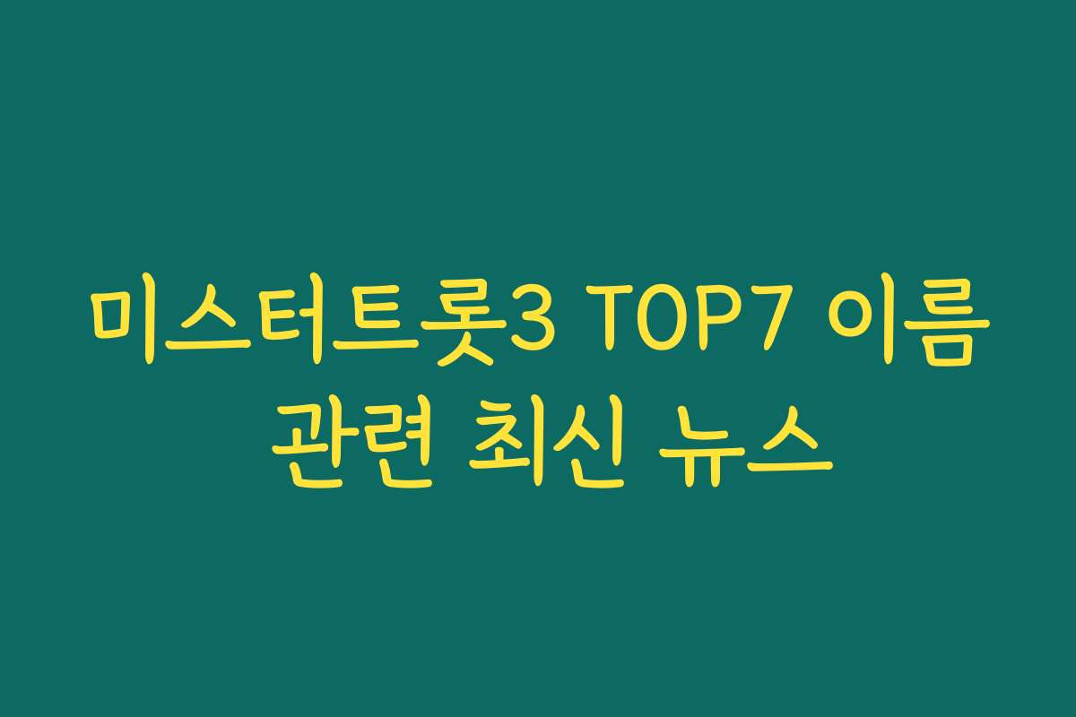 미스터트롯3 TOP7 이름 관련 최신 뉴스