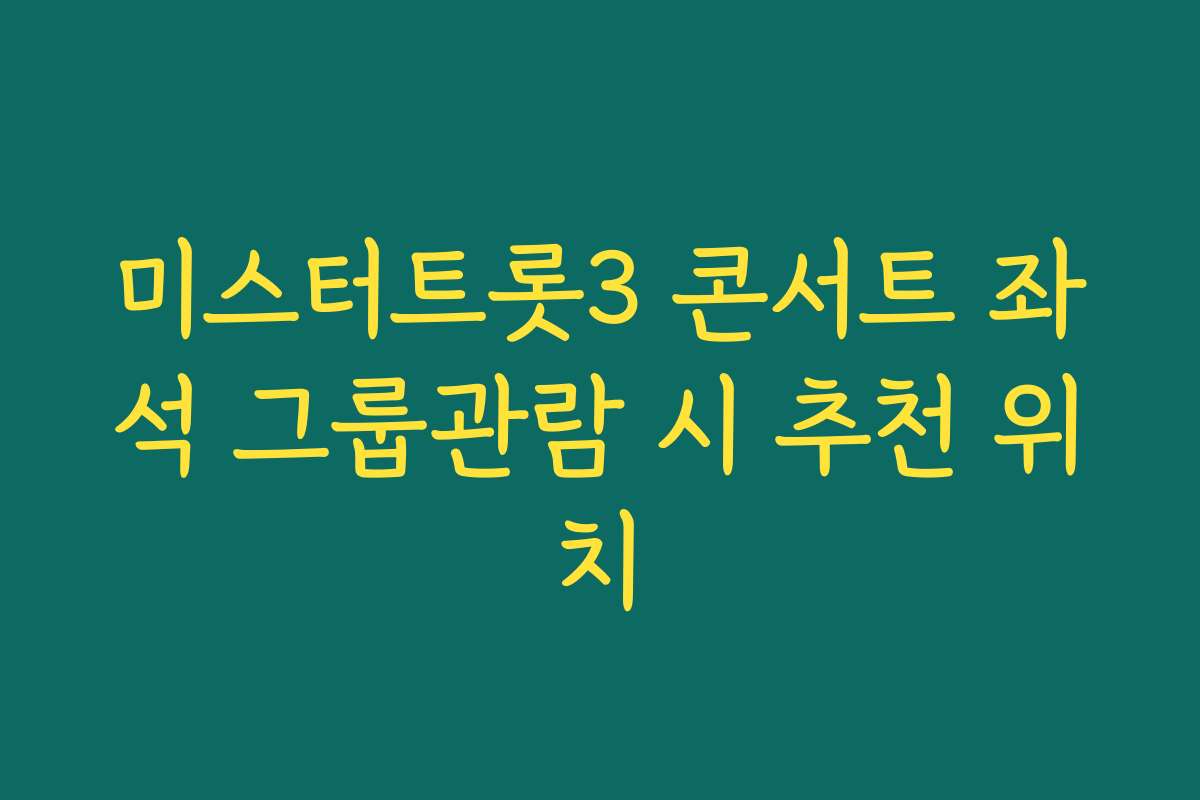 미스터트롯3 콘서트 좌석 그룹관람 시 추천 위치