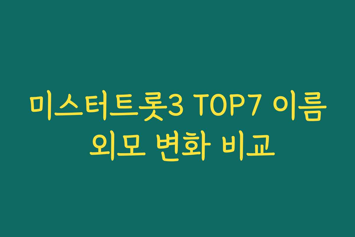 미스터트롯3 TOP7 이름 외모 변화 비교
