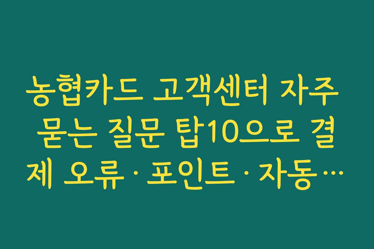 농협카드 고객센터 자주 묻는 질문 탑10으로 결제 오류·포인트·자동이체 문제 빠르게 해결하기