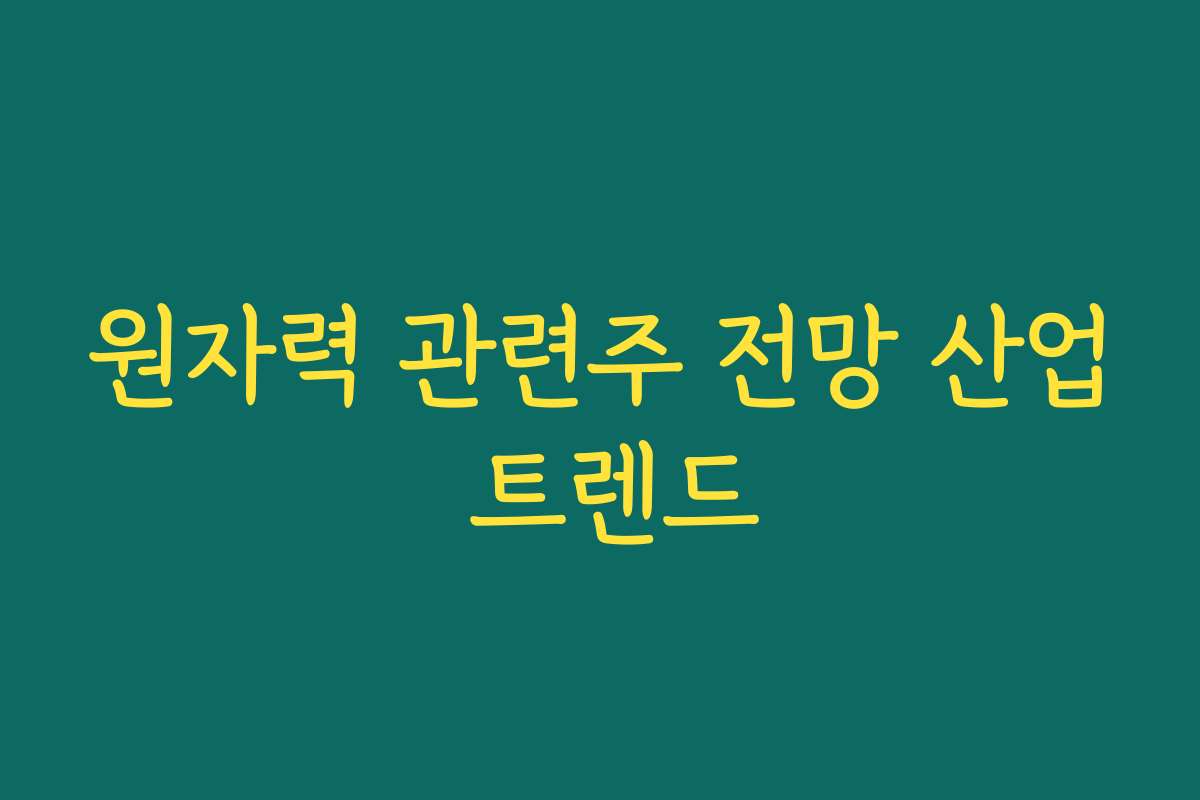 원자력 관련주 전망 산업 트렌드