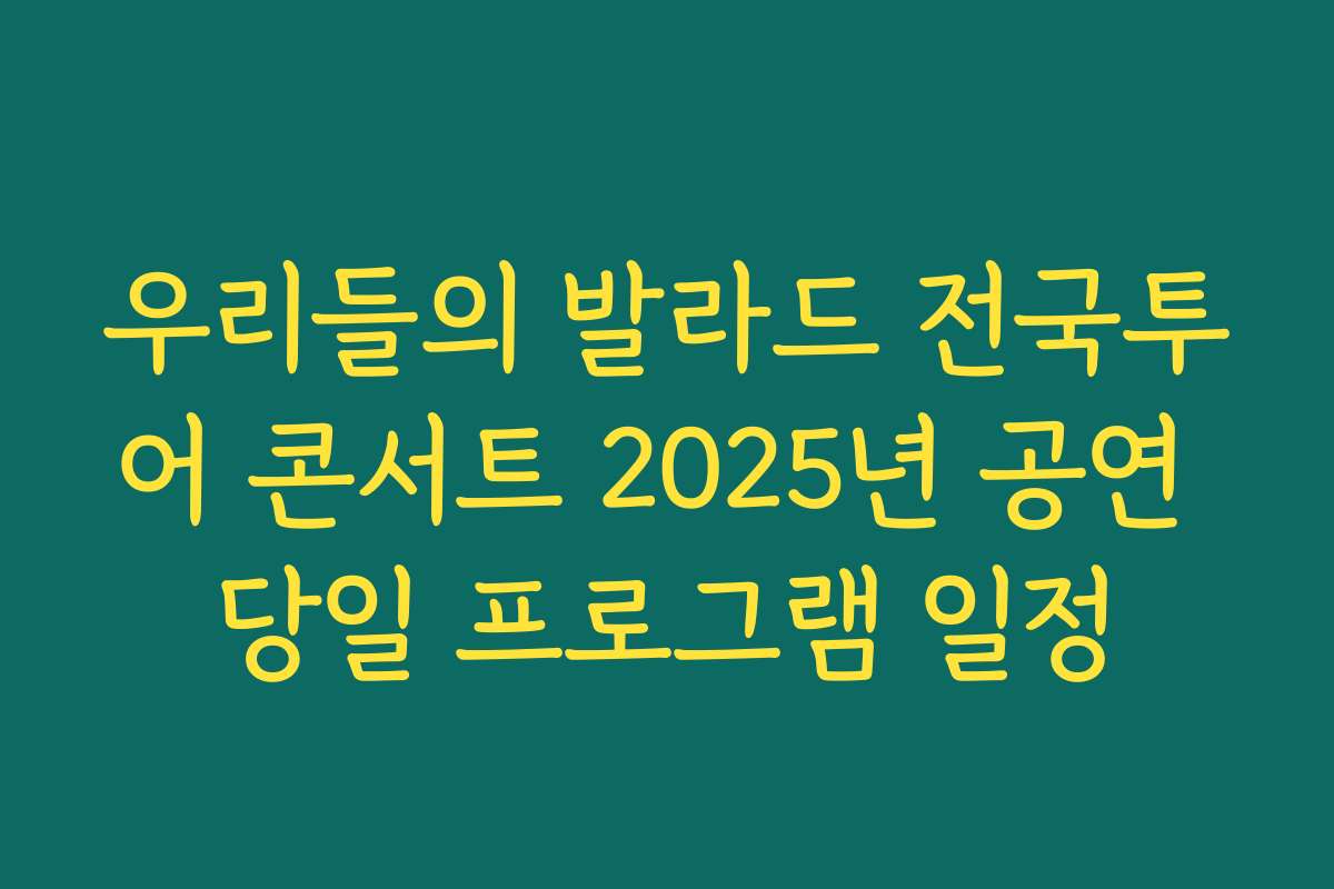 우리들의 발라드 전국투어 콘서트 2025년 공연 당일 프로그램 일정