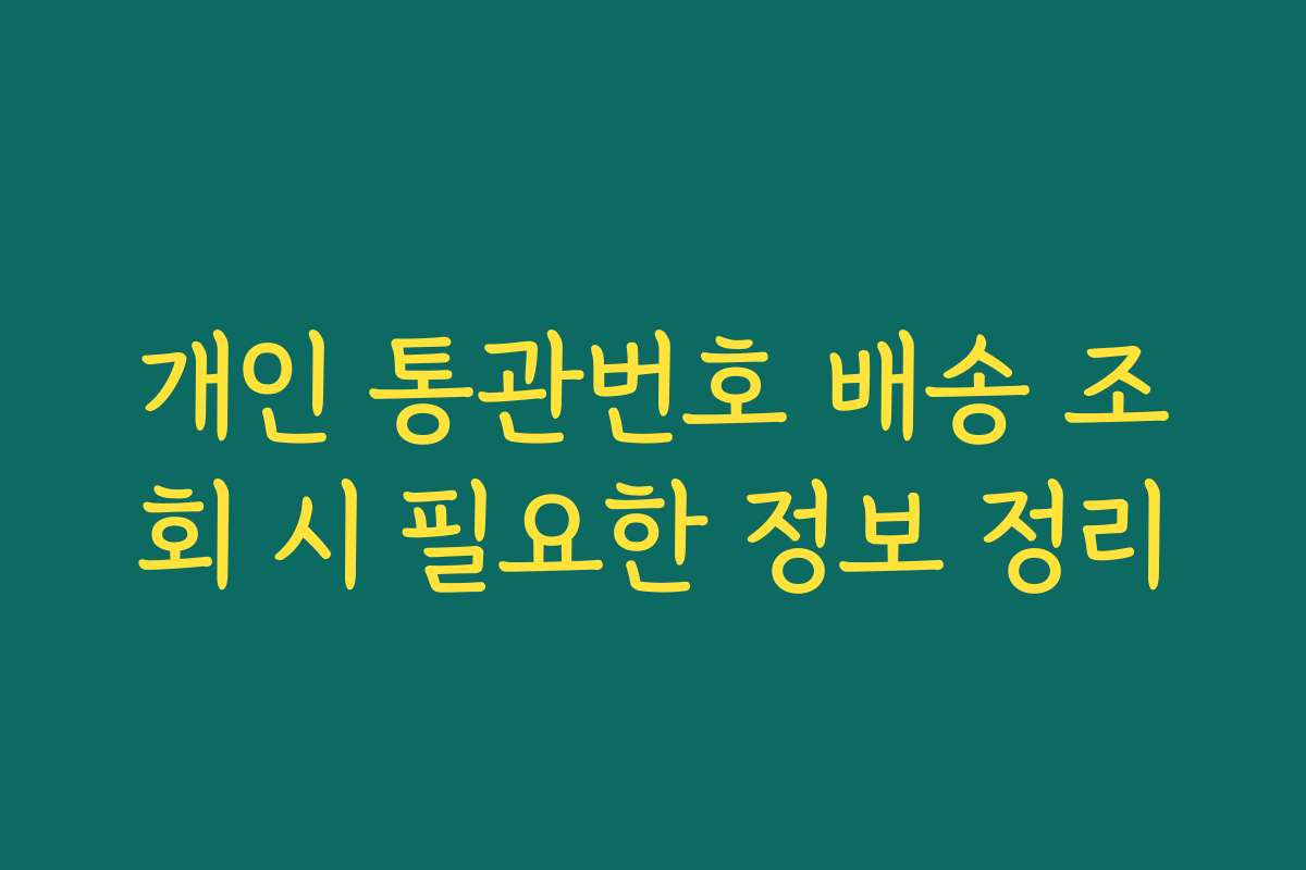 개인 통관번호 배송 조회 시 필요한 정보 정리