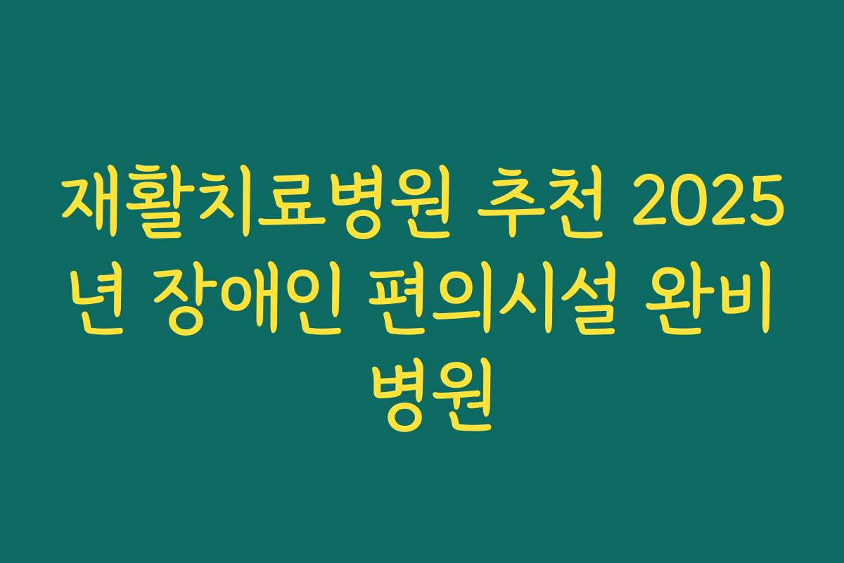 재활치료병원 추천 2025년 장애인 편의시설 완비 병원