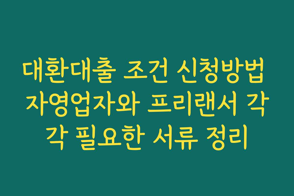 대환대출 조건 신청방법 자영업자와 프리랜서 각각 필요한 서류 정리