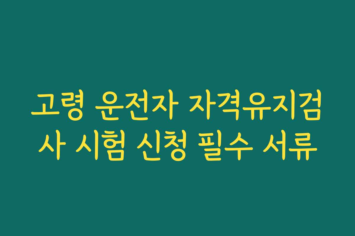 고령 운전자 자격유지검사 시험 신청 필수 서류