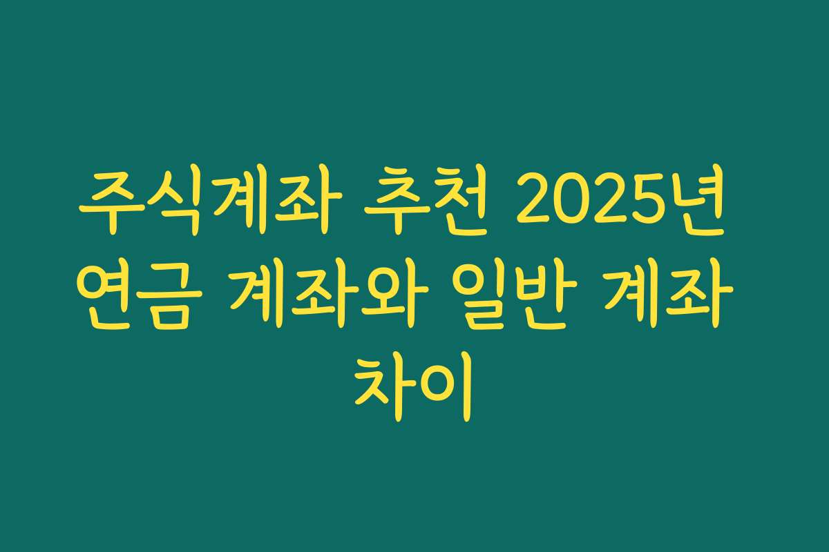 주식계좌 추천 2025년 연금 계좌와 일반 계좌 차이