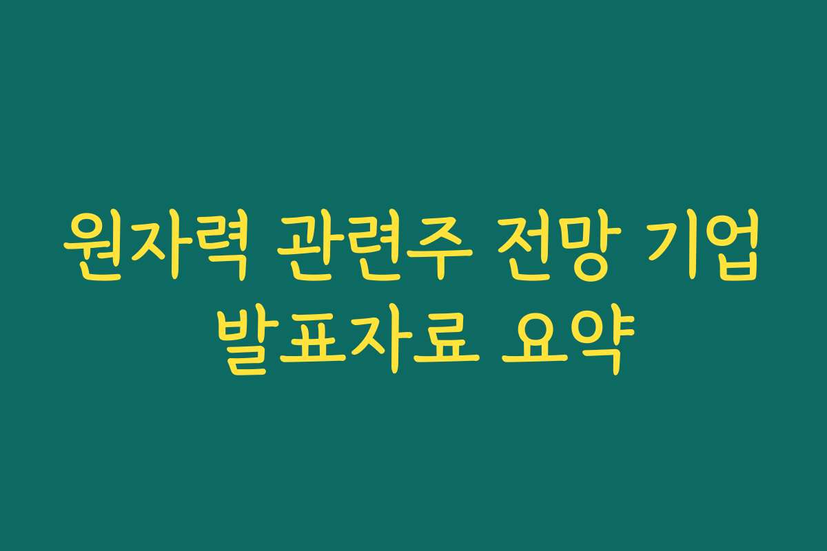 원자력 관련주 전망 기업 발표자료 요약