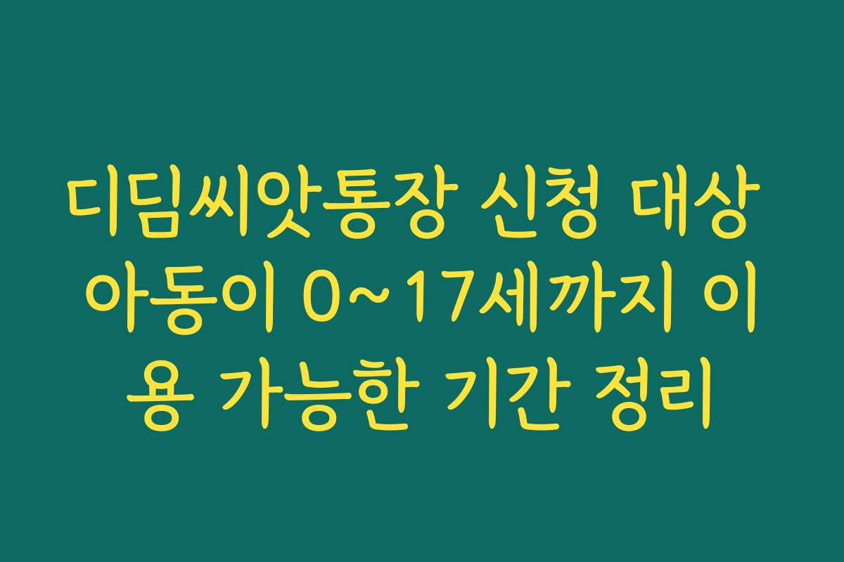 디딤씨앗통장 신청 대상 아동이 0~17세까지 이용 가능한 기간 정리