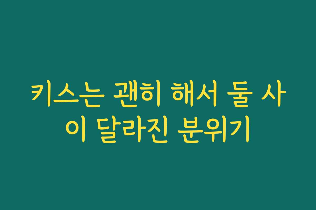 키스는 괜히 해서 둘 사이 달라진 분위기