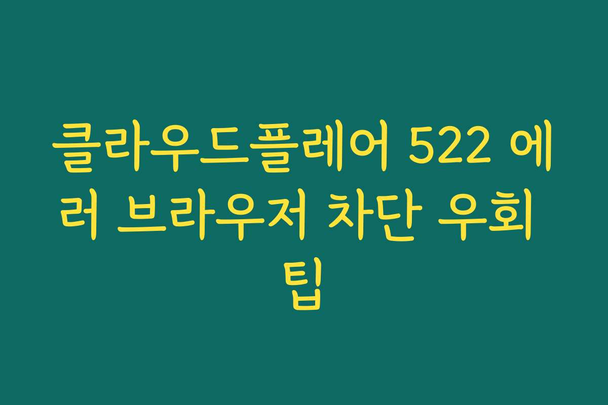 클라우드플레어 522 에러 브라우저 차단 우회 팁