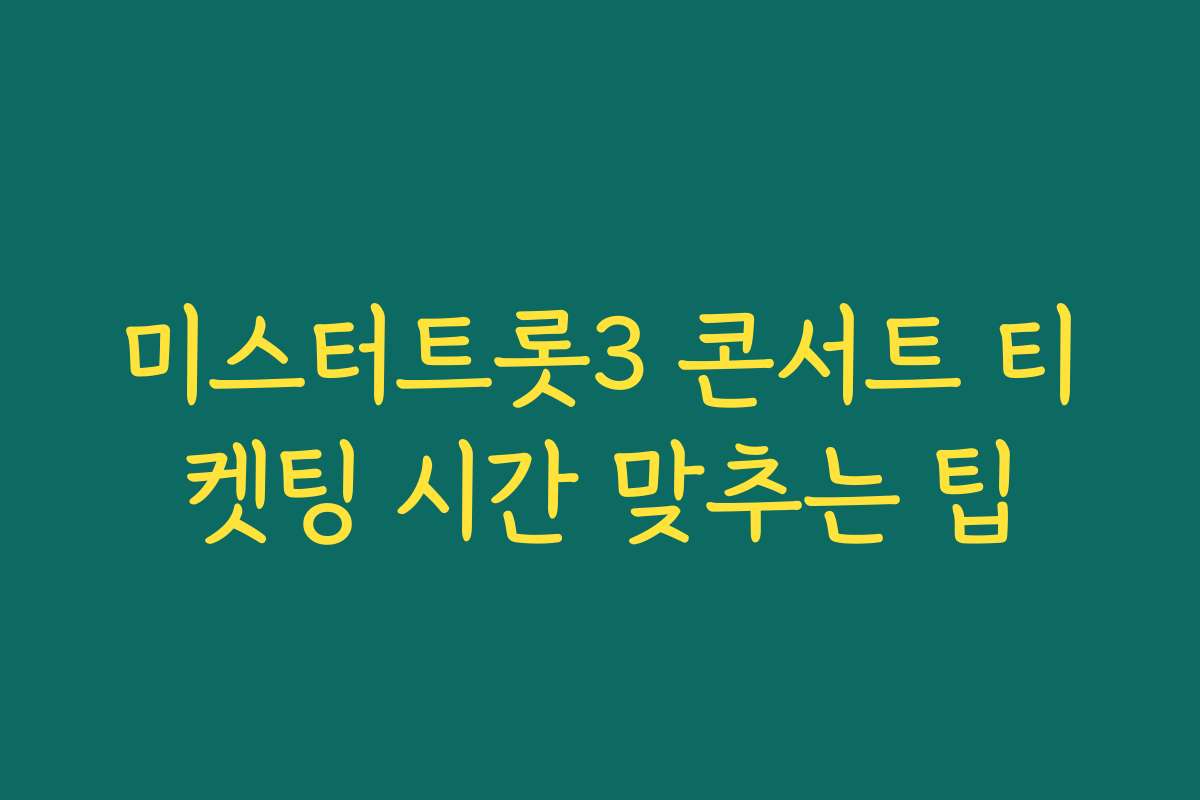 미스터트롯3 콘서트 티켓팅 시간 맞추는 팁