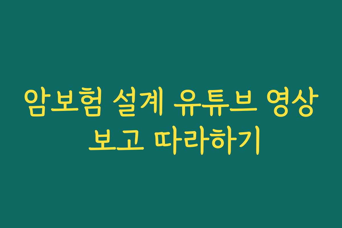 암보험 설계 유튜브 영상 보고 따라하기