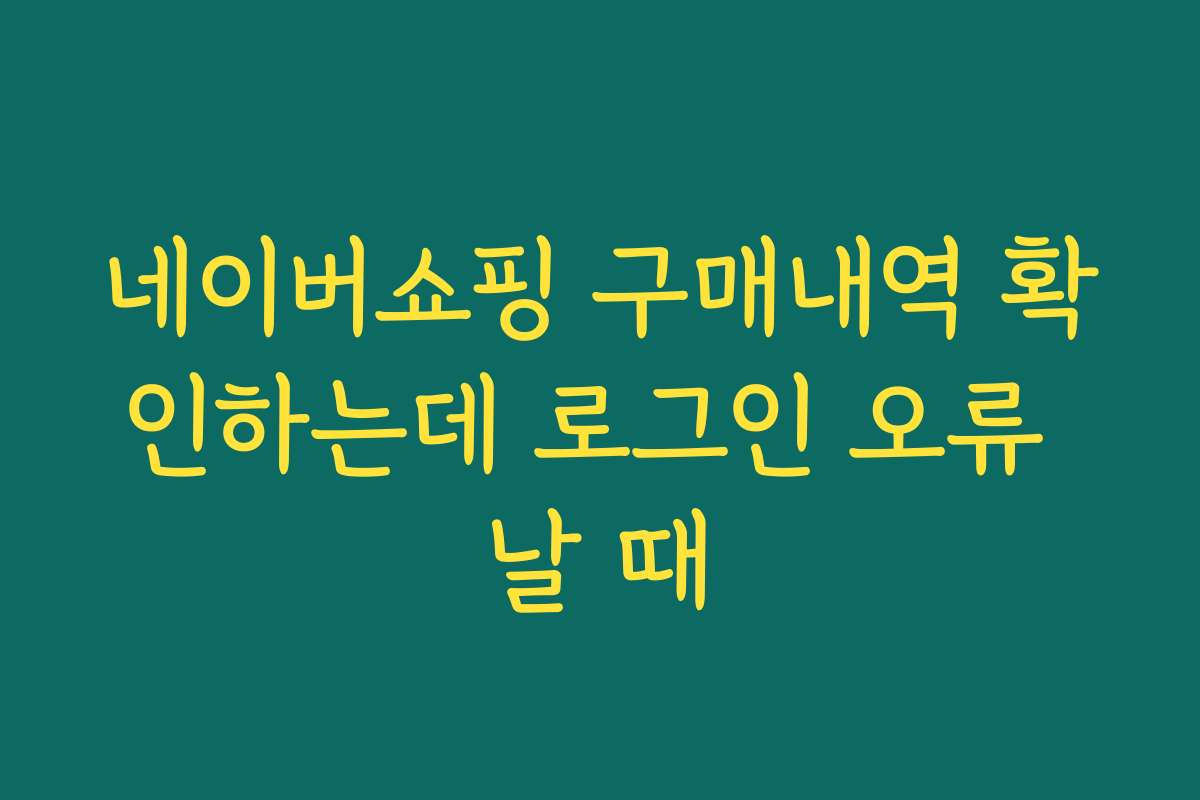 네이버쇼핑 구매내역 확인하는데 로그인 오류 날 때
