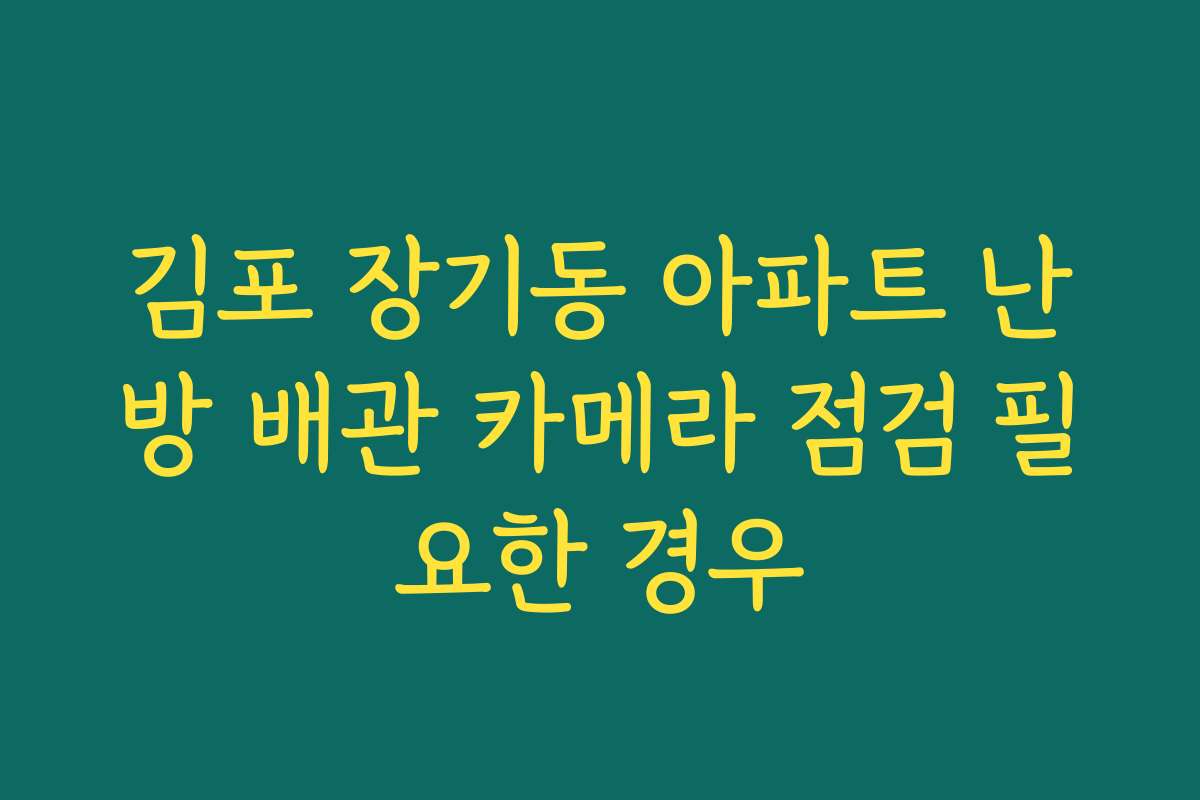 김포 장기동 아파트 난방 배관 카메라 점검 필요한 경우