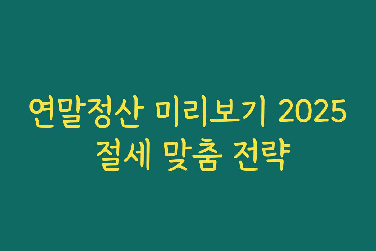 연말정산 미리보기 2025 절세 맞춤 전략