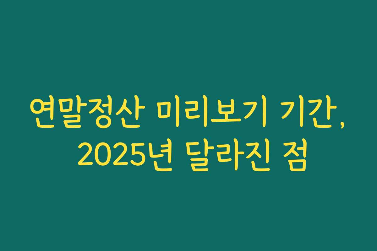 연말정산 미리보기 기간, 2025년 달라진 점