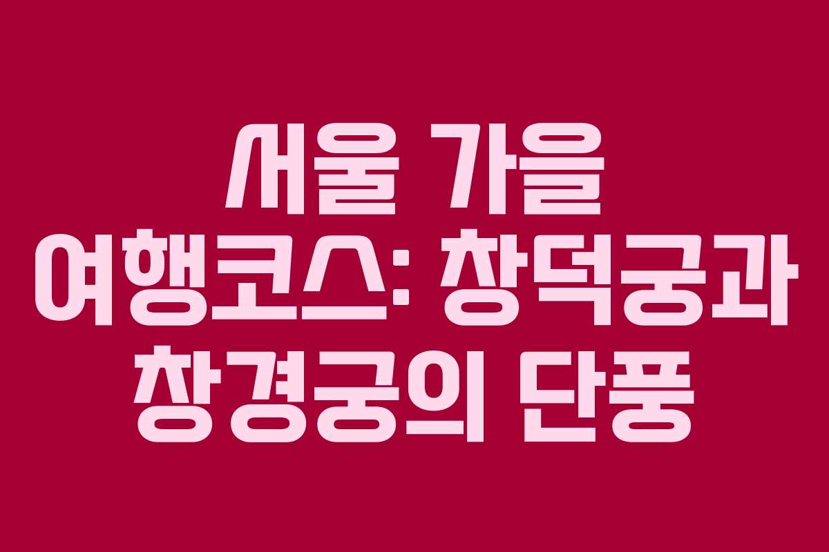 서울 가을 여행코스: 창덕궁과 창경궁의 단풍