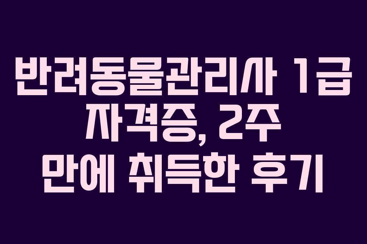 반려동물관리사 1급 자격증, 2주 만에 취득한 후기