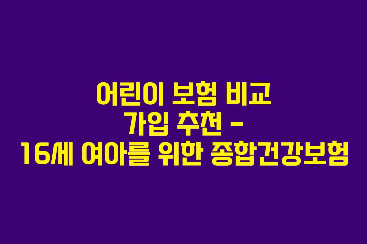 어린이 보험 비교 가입 추천 – 16세 여아를 위한 종합건강보험
