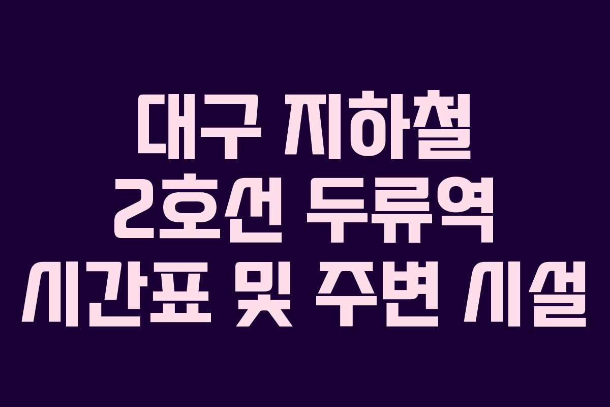 대구 지하철 2호선 두류역 시간표 및 주변 시설