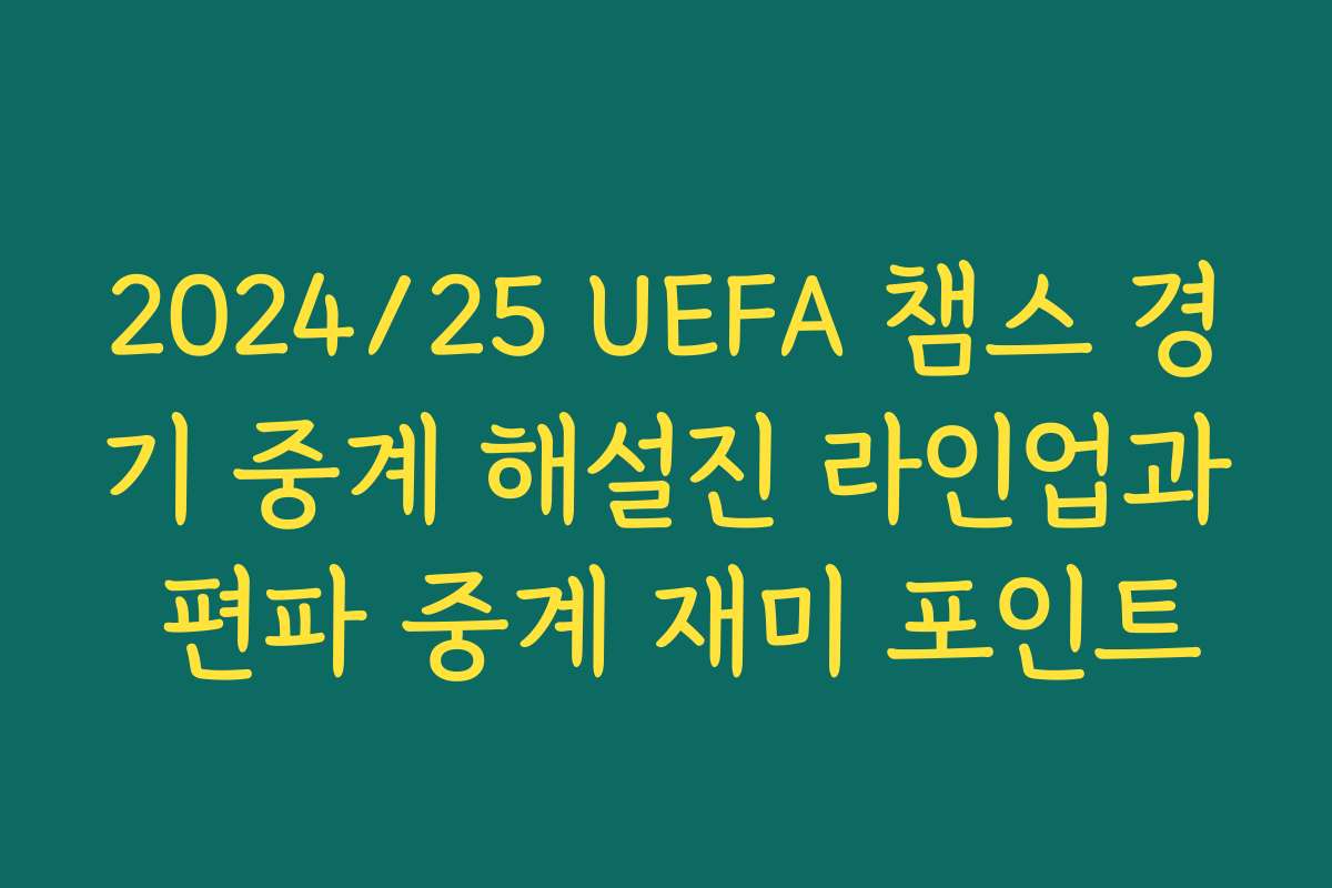 2024/25 UEFA 챔스 경기 중계 해설진 라인업과 편파 중계 재미 포인트