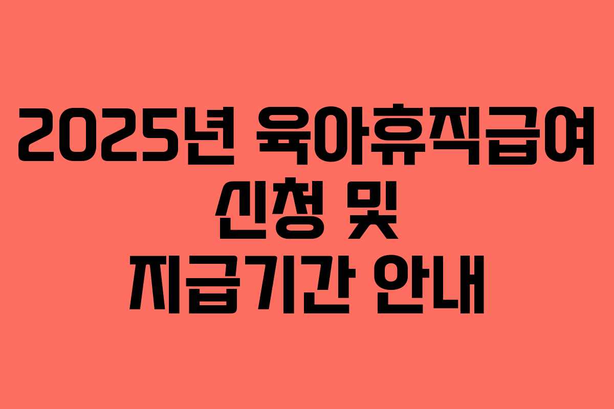 2025년 육아휴직급여 신청 및 지급기간 안내