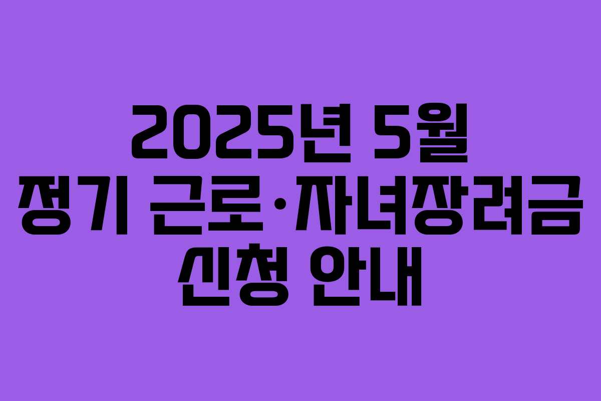2025년 5월 정기 근로·자녀장려금 신청 안내