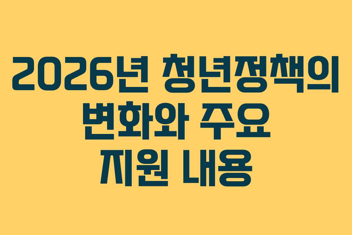 2026년 청년정책의 변화와 주요 지원 내용