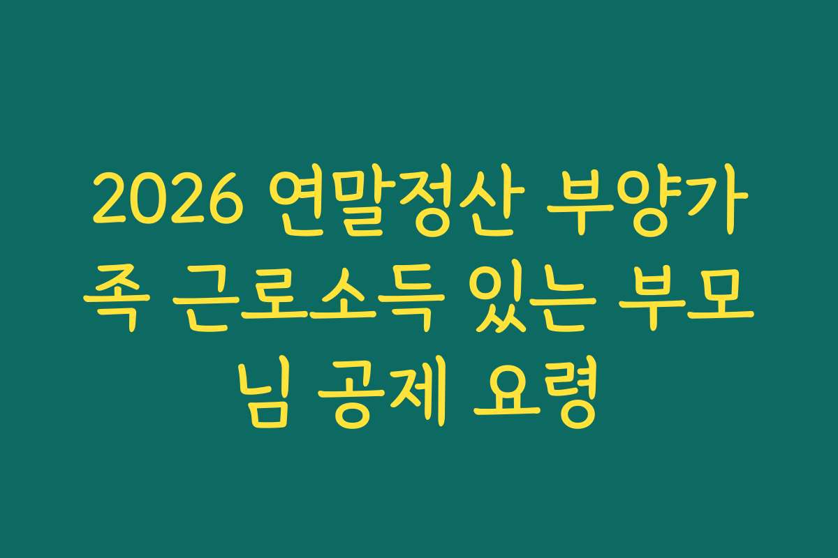 2026 연말정산 부양가족 근로소득 있는 부모님 공제 요령