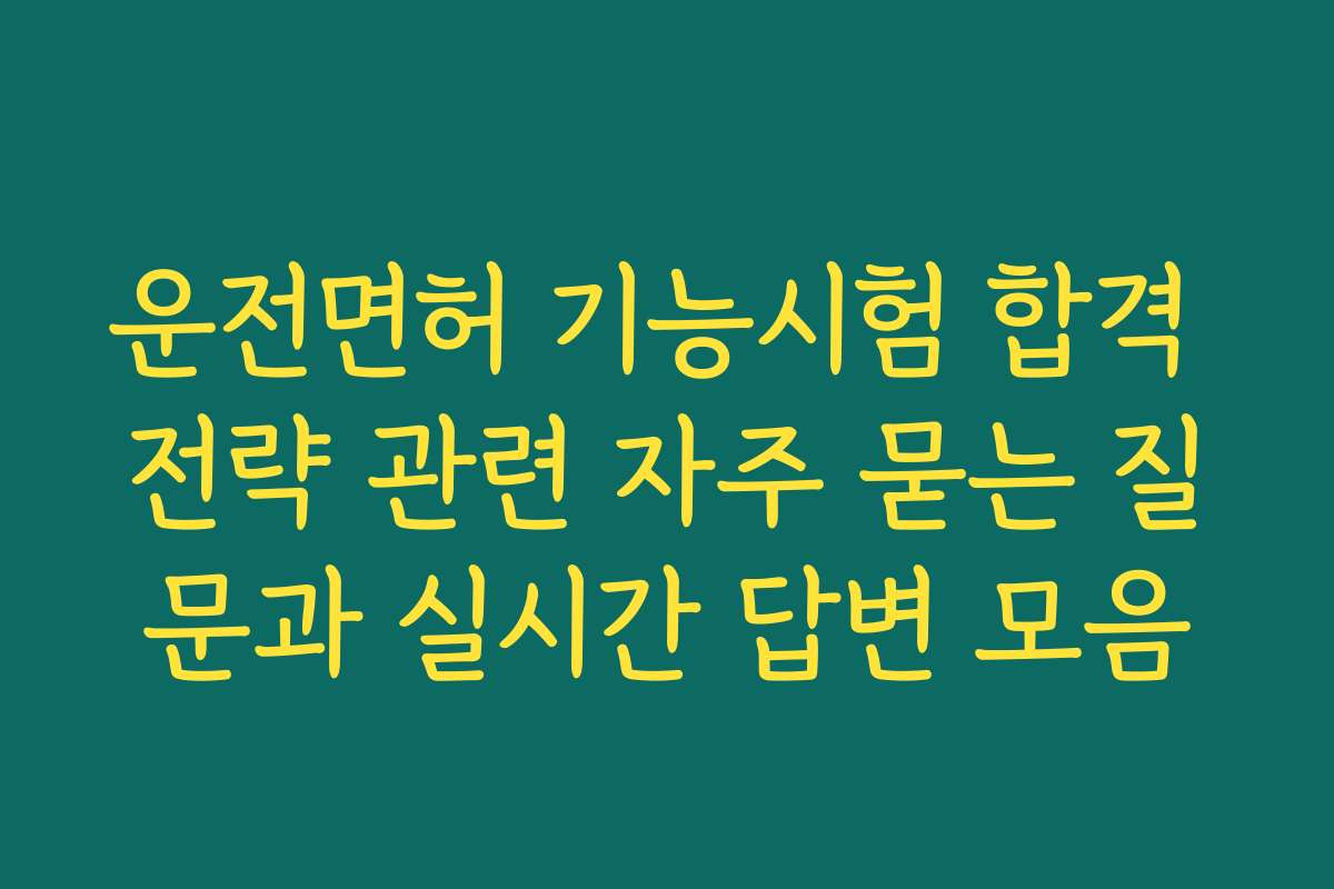 운전면허 기능시험 합격 전략 관련 자주 묻는 질문과 실시간 답변 모음