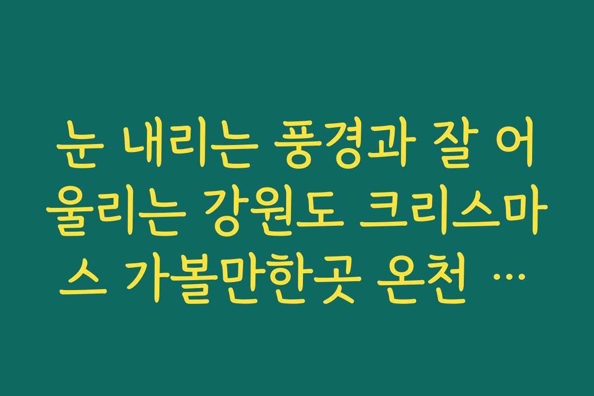 눈 내리는 풍경과 잘 어울리는 강원도 크리스마스 가볼만한곳 온천 여행