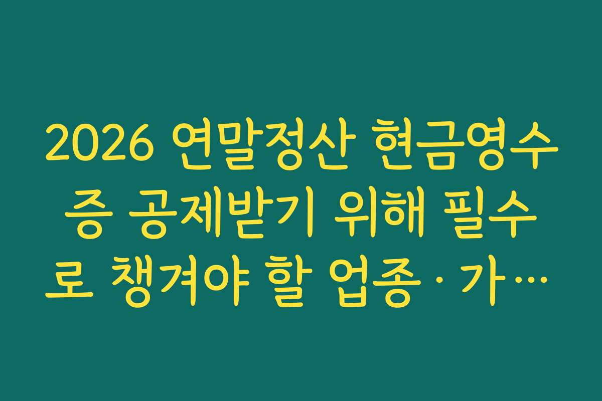 2026 연말정산 현금영수증 공제받기 위해 필수로 챙겨야 할 업종·가맹점 유형 정리