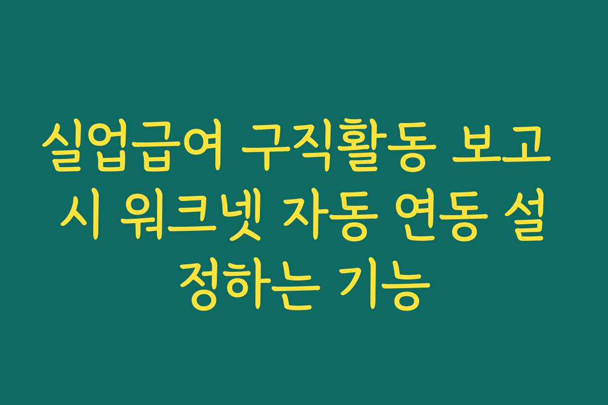 실업급여 구직활동 보고 시 워크넷 자동 연동 설정하는 기능