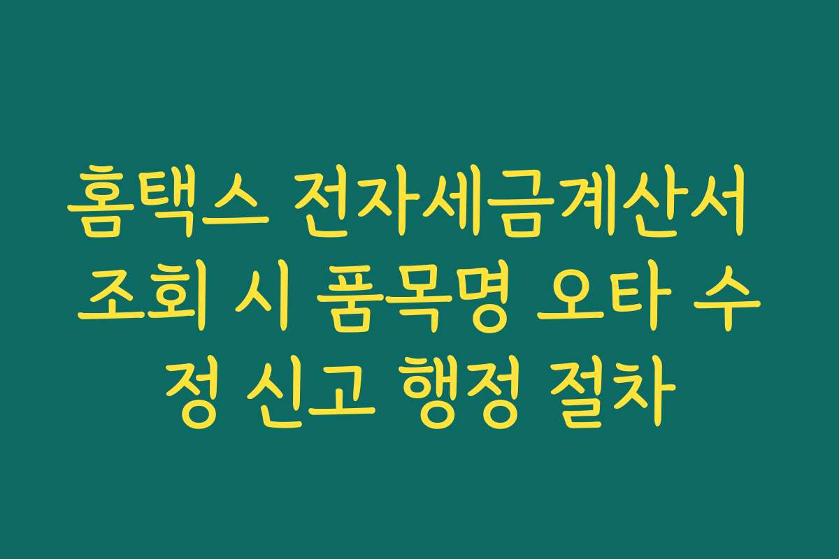 홈택스 전자세금계산서 조회 시 품목명 오타 수정 신고 행정 절차